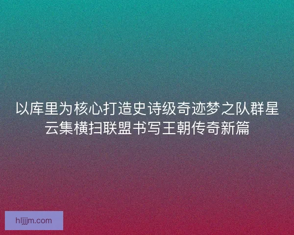 以库里为核心打造史诗级奇迹梦之队群星云集横扫联盟书写王朝传奇新篇
